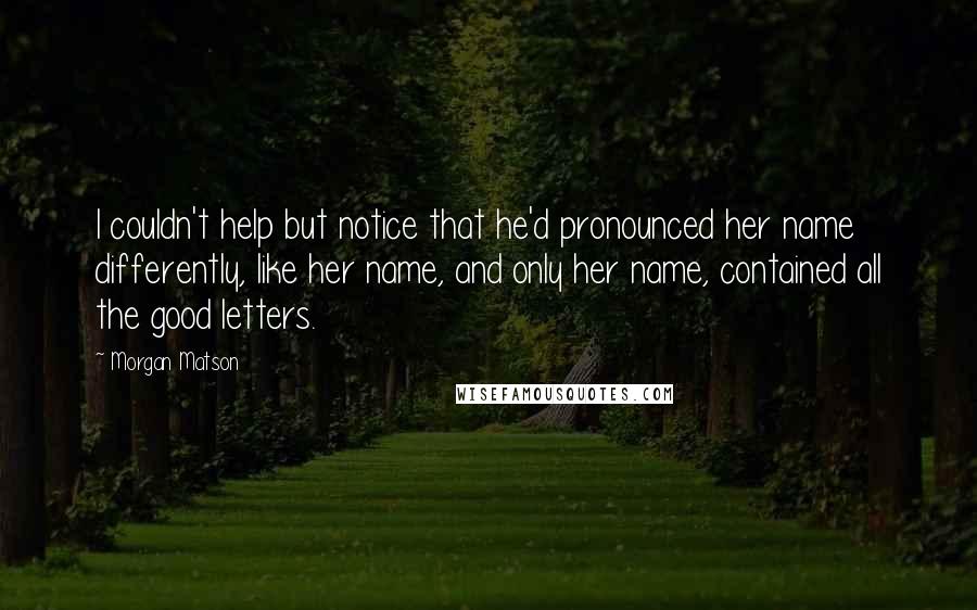 Morgan Matson Quotes: I couldn't help but notice that he'd pronounced her name differently, like her name, and only her name, contained all the good letters.