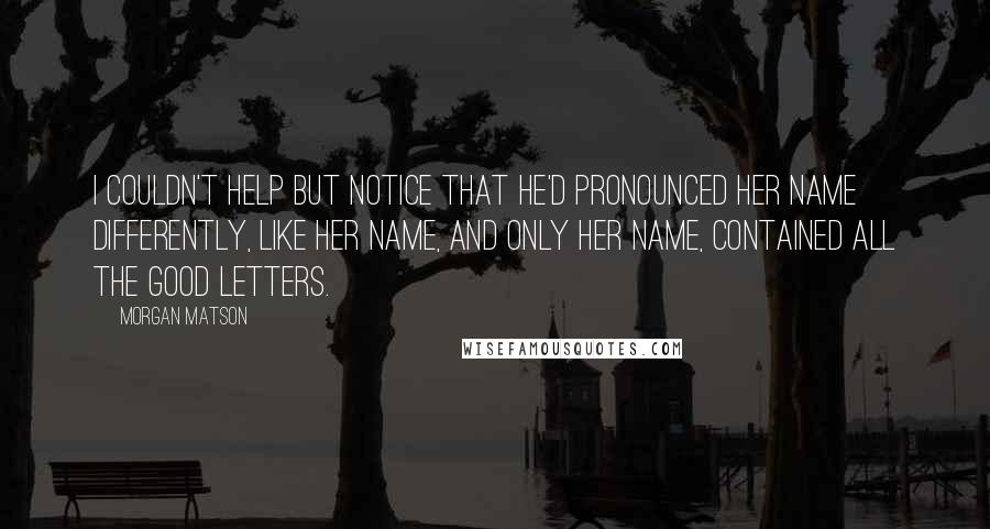 Morgan Matson Quotes: I couldn't help but notice that he'd pronounced her name differently, like her name, and only her name, contained all the good letters.