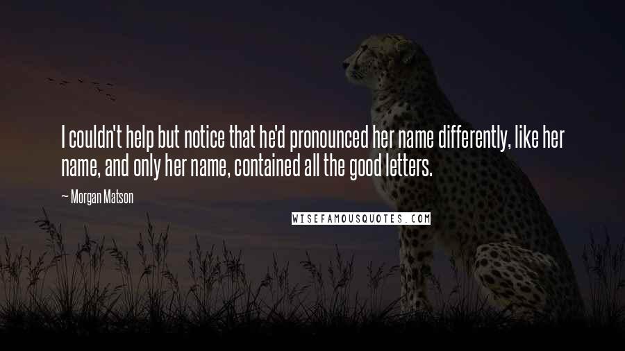 Morgan Matson Quotes: I couldn't help but notice that he'd pronounced her name differently, like her name, and only her name, contained all the good letters.