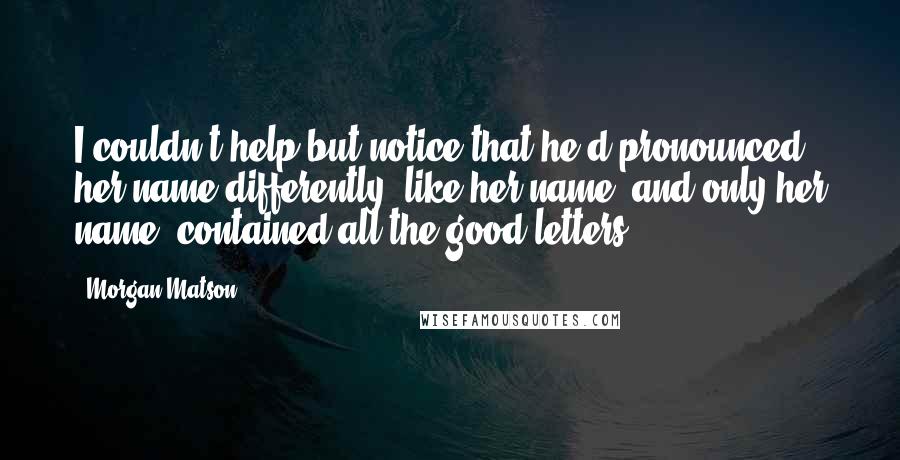 Morgan Matson Quotes: I couldn't help but notice that he'd pronounced her name differently, like her name, and only her name, contained all the good letters.