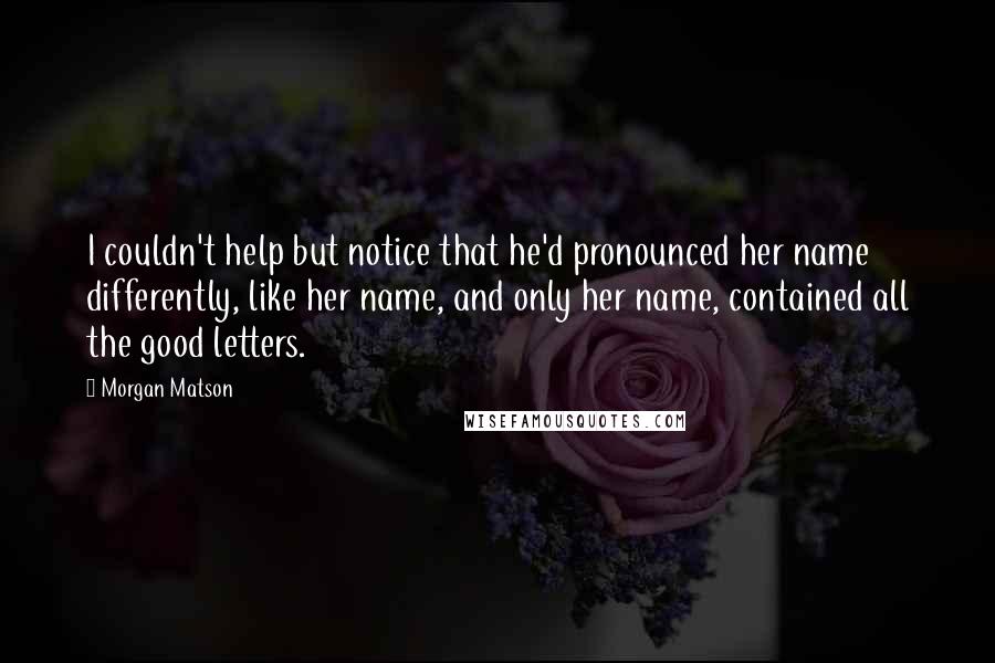 Morgan Matson Quotes: I couldn't help but notice that he'd pronounced her name differently, like her name, and only her name, contained all the good letters.