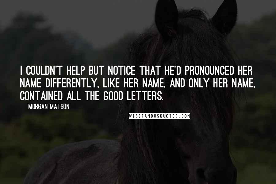 Morgan Matson Quotes: I couldn't help but notice that he'd pronounced her name differently, like her name, and only her name, contained all the good letters.