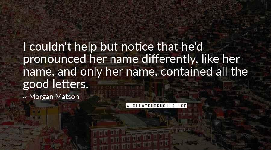 Morgan Matson Quotes: I couldn't help but notice that he'd pronounced her name differently, like her name, and only her name, contained all the good letters.