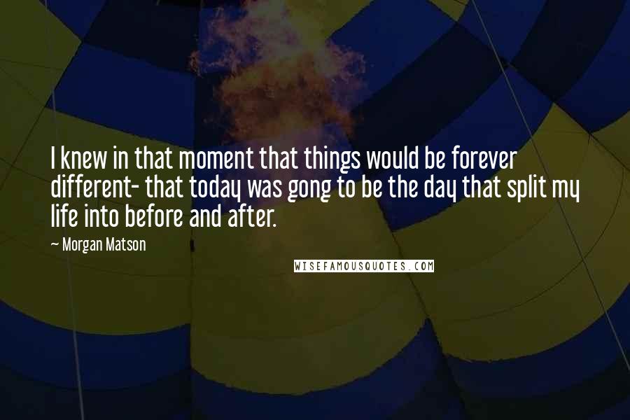 Morgan Matson Quotes: I knew in that moment that things would be forever different- that today was gong to be the day that split my life into before and after.