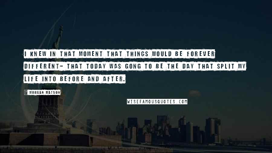 Morgan Matson Quotes: I knew in that moment that things would be forever different- that today was gong to be the day that split my life into before and after.