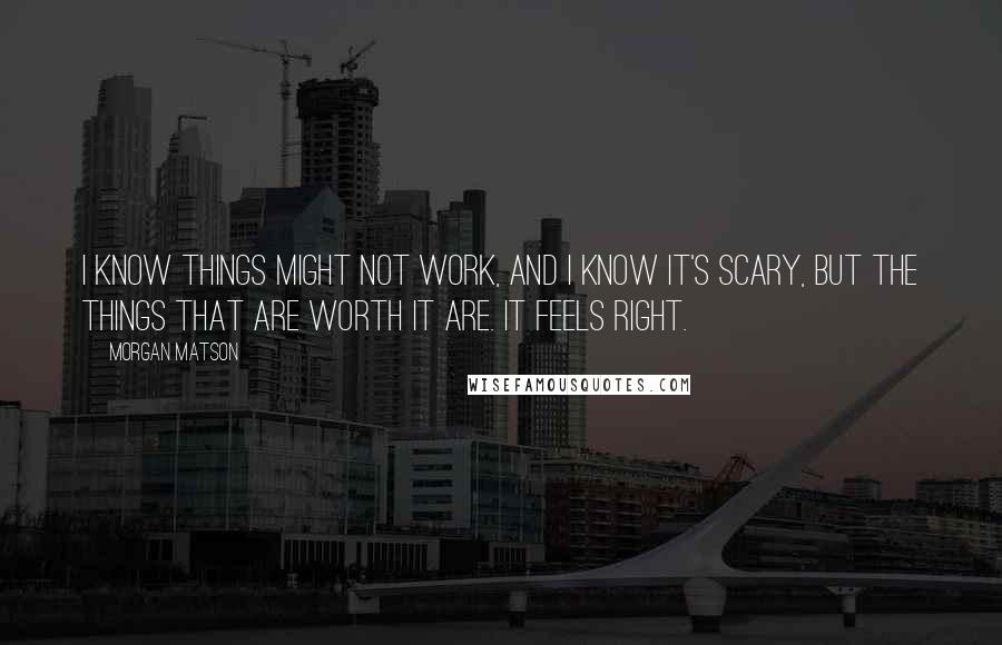 Morgan Matson Quotes: I know things might not work, and I know it's scary, but the things that are worth it are. It feels right.