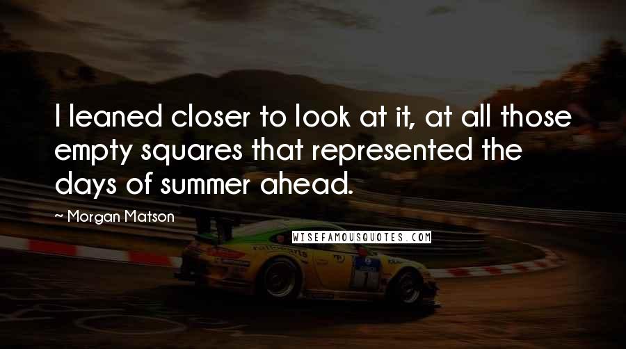 Morgan Matson Quotes: I leaned closer to look at it, at all those empty squares that represented the days of summer ahead.