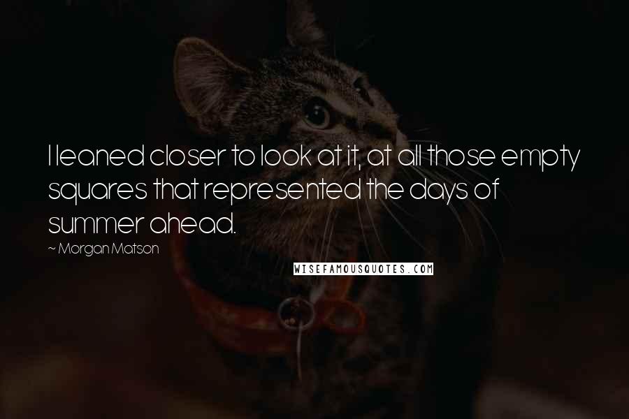 Morgan Matson Quotes: I leaned closer to look at it, at all those empty squares that represented the days of summer ahead.