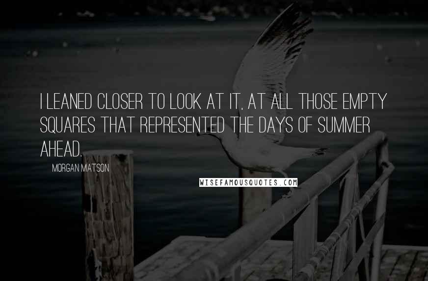 Morgan Matson Quotes: I leaned closer to look at it, at all those empty squares that represented the days of summer ahead.