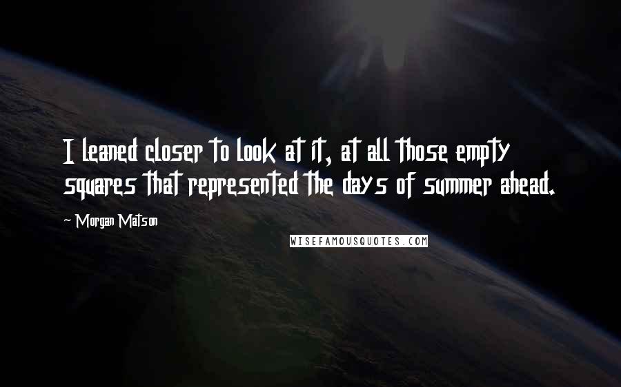 Morgan Matson Quotes: I leaned closer to look at it, at all those empty squares that represented the days of summer ahead.