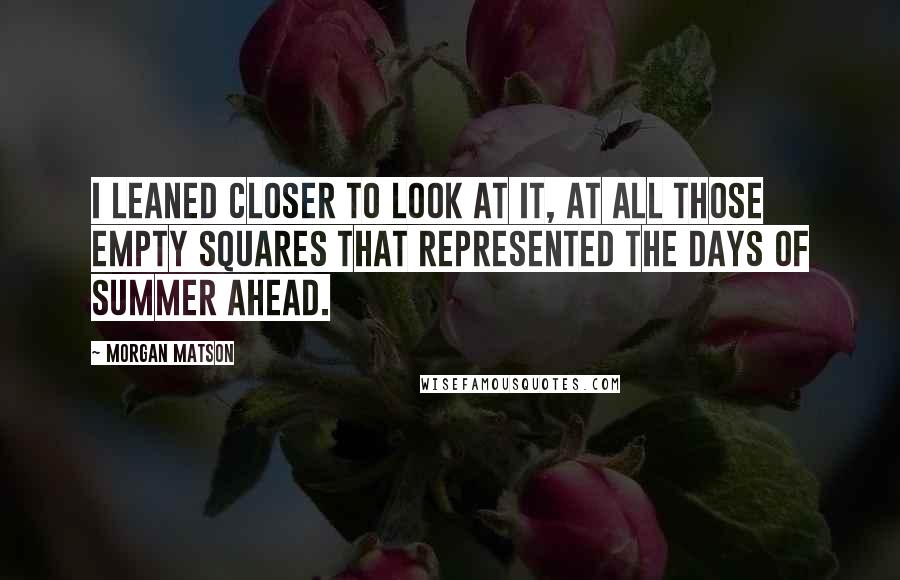 Morgan Matson Quotes: I leaned closer to look at it, at all those empty squares that represented the days of summer ahead.