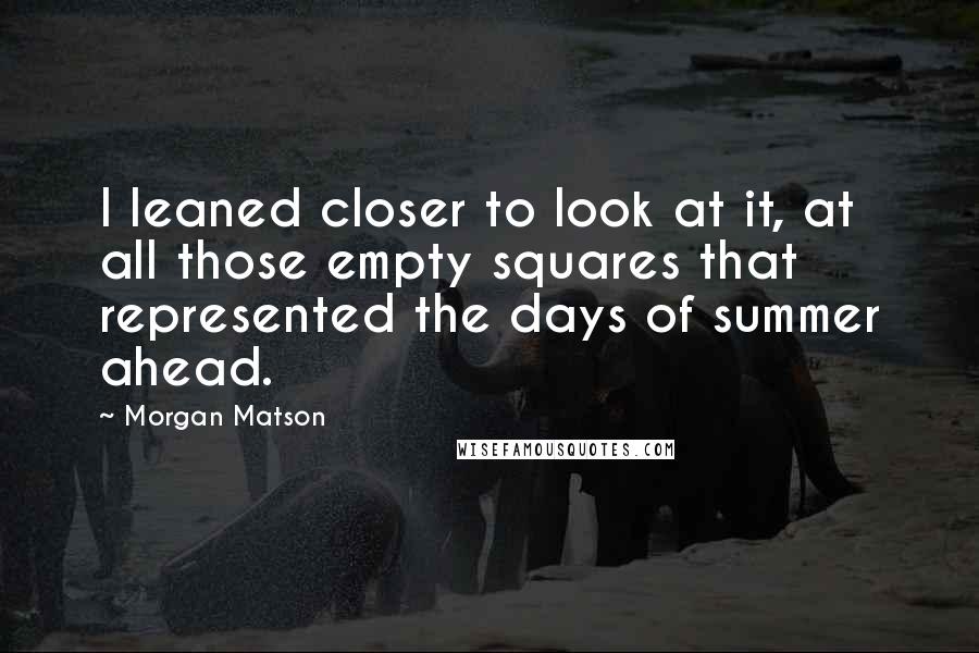 Morgan Matson Quotes: I leaned closer to look at it, at all those empty squares that represented the days of summer ahead.