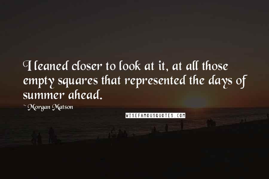 Morgan Matson Quotes: I leaned closer to look at it, at all those empty squares that represented the days of summer ahead.