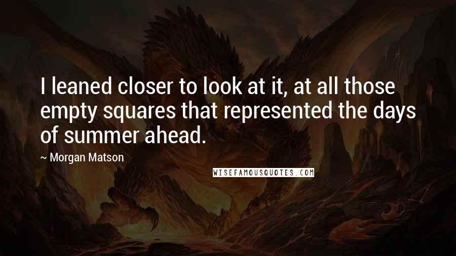 Morgan Matson Quotes: I leaned closer to look at it, at all those empty squares that represented the days of summer ahead.