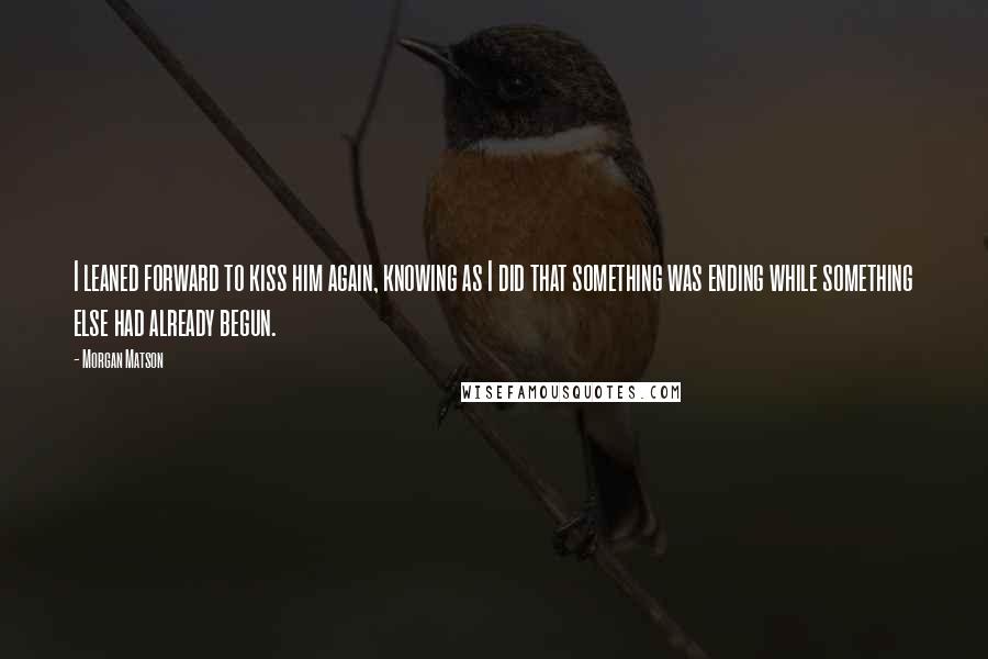 Morgan Matson Quotes: I leaned forward to kiss him again, knowing as I did that something was ending while something else had already begun.