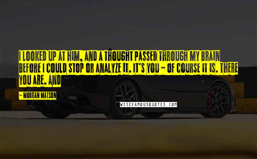 Morgan Matson Quotes: I looked up at him, and a thought passed through my brain before I could stop or analyze it. It's you - of course it is. There you are. And