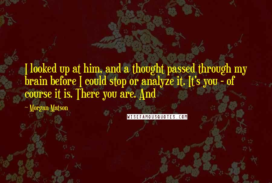 Morgan Matson Quotes: I looked up at him, and a thought passed through my brain before I could stop or analyze it. It's you - of course it is. There you are. And