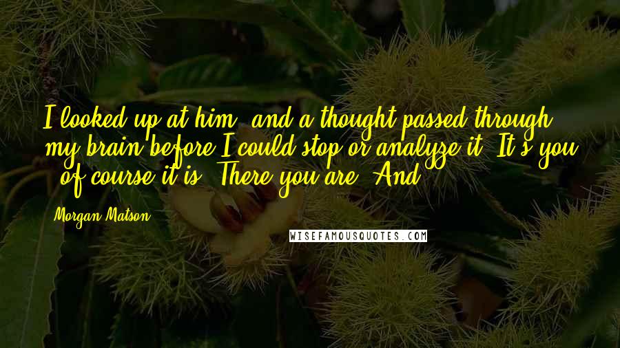 Morgan Matson Quotes: I looked up at him, and a thought passed through my brain before I could stop or analyze it. It's you - of course it is. There you are. And