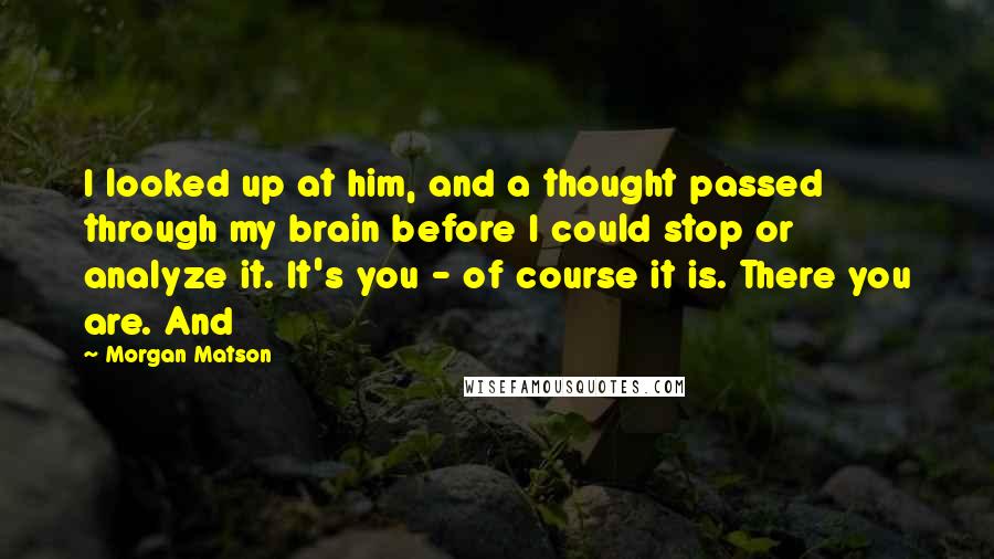 Morgan Matson Quotes: I looked up at him, and a thought passed through my brain before I could stop or analyze it. It's you - of course it is. There you are. And