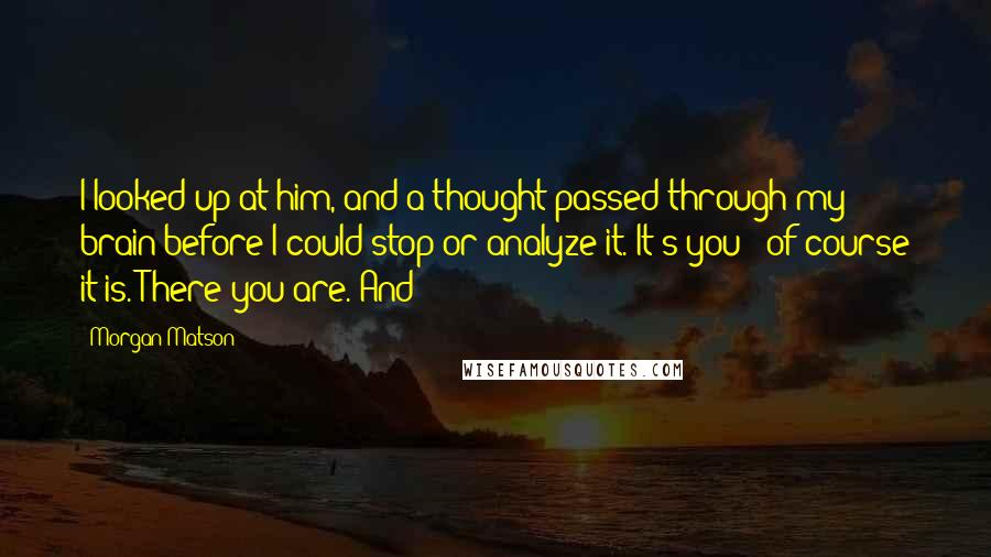 Morgan Matson Quotes: I looked up at him, and a thought passed through my brain before I could stop or analyze it. It's you - of course it is. There you are. And