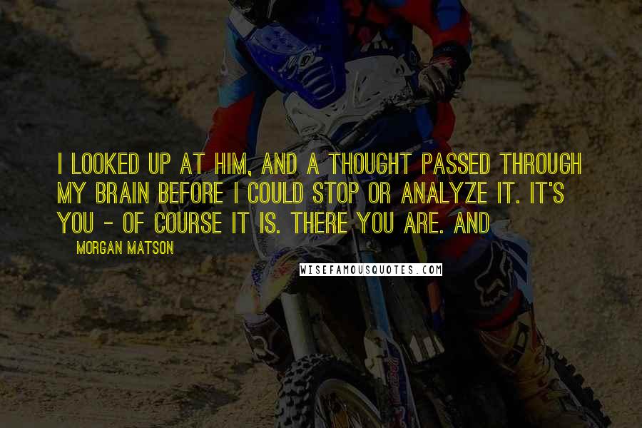 Morgan Matson Quotes: I looked up at him, and a thought passed through my brain before I could stop or analyze it. It's you - of course it is. There you are. And