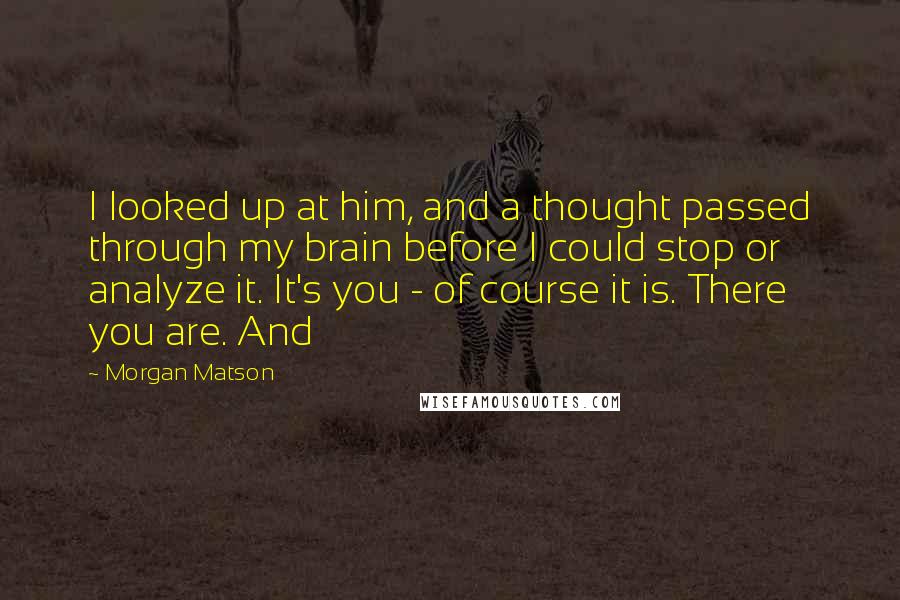 Morgan Matson Quotes: I looked up at him, and a thought passed through my brain before I could stop or analyze it. It's you - of course it is. There you are. And