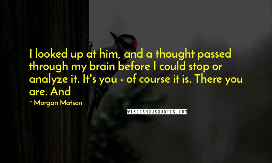 Morgan Matson Quotes: I looked up at him, and a thought passed through my brain before I could stop or analyze it. It's you - of course it is. There you are. And