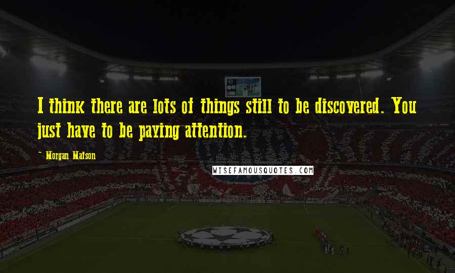 Morgan Matson Quotes: I think there are lots of things still to be discovered. You just have to be paying attention.