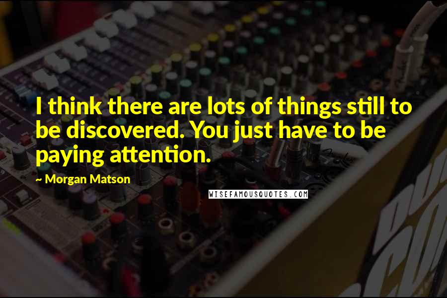 Morgan Matson Quotes: I think there are lots of things still to be discovered. You just have to be paying attention.