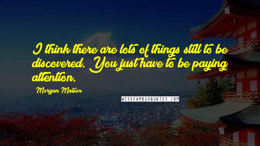 Morgan Matson Quotes: I think there are lots of things still to be discovered. You just have to be paying attention.