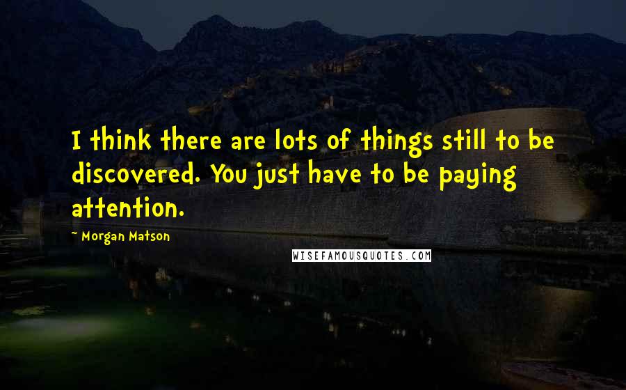 Morgan Matson Quotes: I think there are lots of things still to be discovered. You just have to be paying attention.