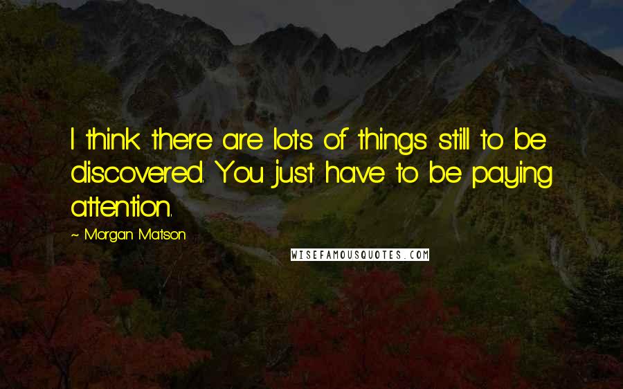 Morgan Matson Quotes: I think there are lots of things still to be discovered. You just have to be paying attention.