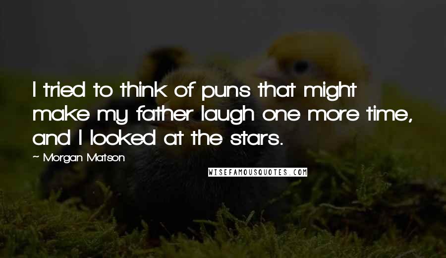 Morgan Matson Quotes: I tried to think of puns that might make my father laugh one more time, and I looked at the stars.