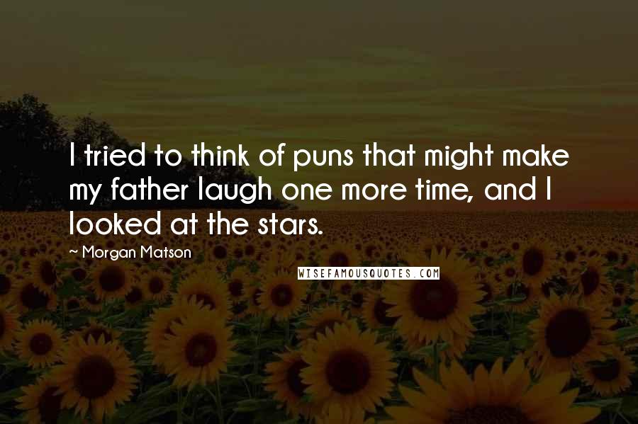 Morgan Matson Quotes: I tried to think of puns that might make my father laugh one more time, and I looked at the stars.