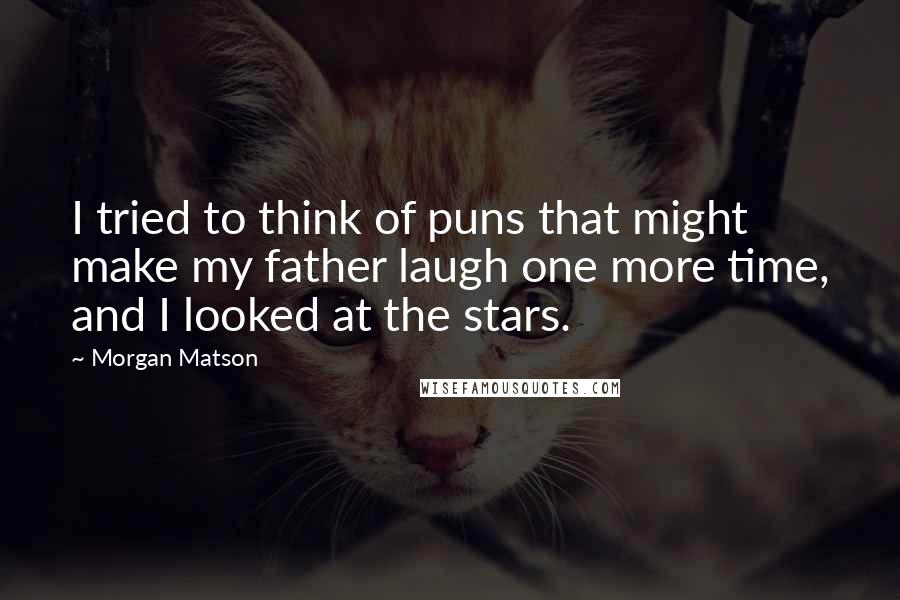 Morgan Matson Quotes: I tried to think of puns that might make my father laugh one more time, and I looked at the stars.