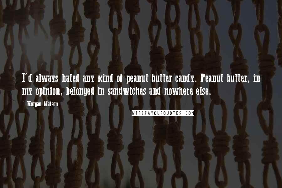 Morgan Matson Quotes: I'd always hated any kind of peanut butter candy. Peanut butter, in my opinion, belonged in sandwiches and nowhere else.