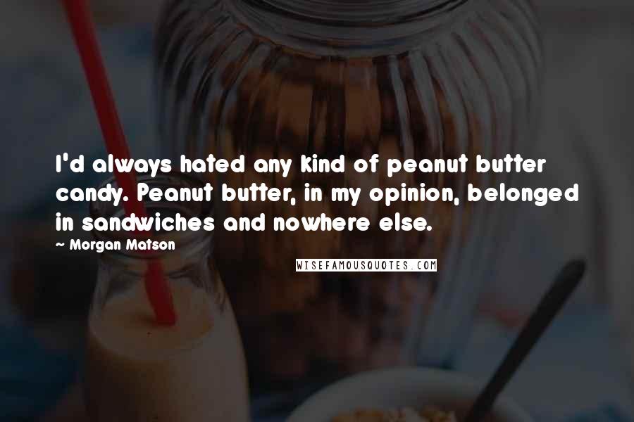 Morgan Matson Quotes: I'd always hated any kind of peanut butter candy. Peanut butter, in my opinion, belonged in sandwiches and nowhere else.