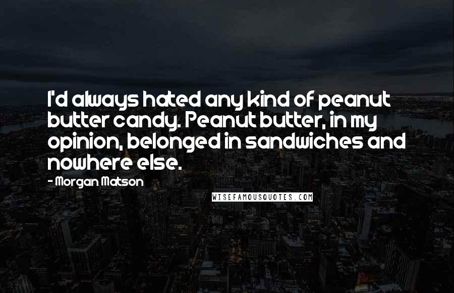 Morgan Matson Quotes: I'd always hated any kind of peanut butter candy. Peanut butter, in my opinion, belonged in sandwiches and nowhere else.