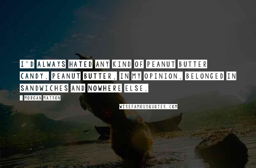 Morgan Matson Quotes: I'd always hated any kind of peanut butter candy. Peanut butter, in my opinion, belonged in sandwiches and nowhere else.