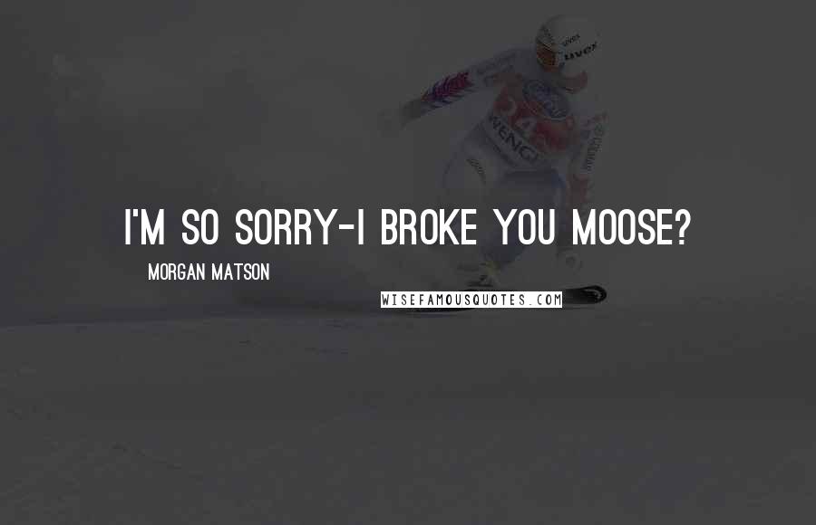 Morgan Matson Quotes: I'm so sorry-I broke you moose?