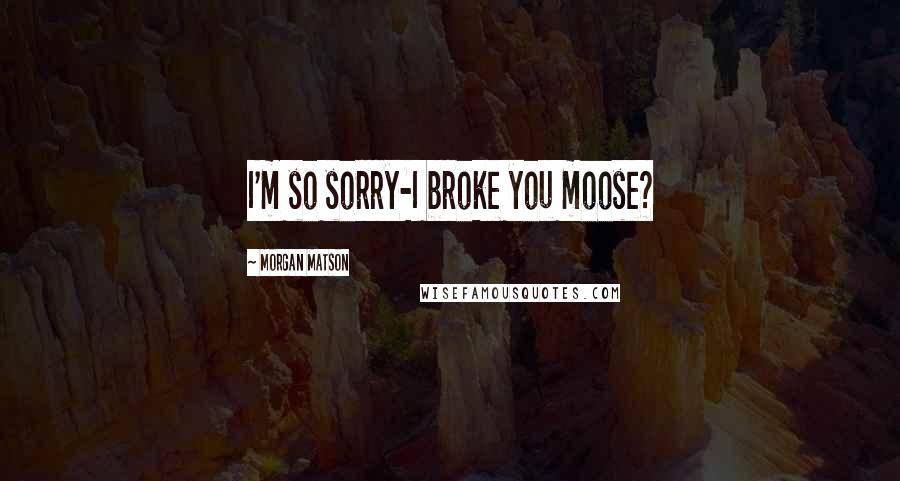 Morgan Matson Quotes: I'm so sorry-I broke you moose?