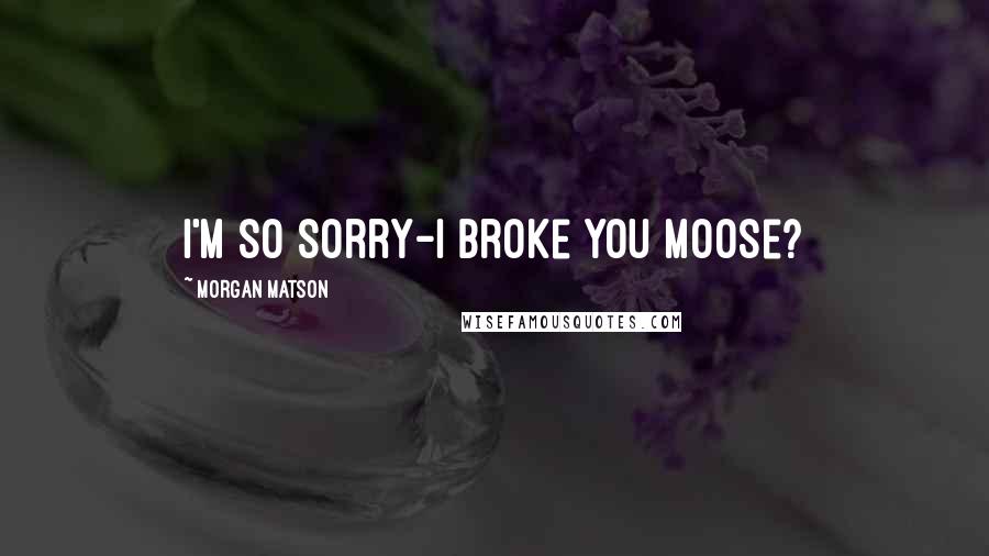 Morgan Matson Quotes: I'm so sorry-I broke you moose?