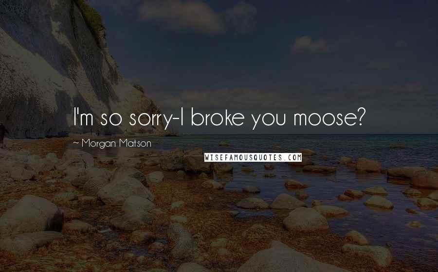 Morgan Matson Quotes: I'm so sorry-I broke you moose?