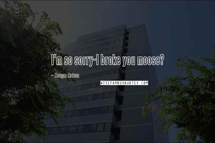 Morgan Matson Quotes: I'm so sorry-I broke you moose?