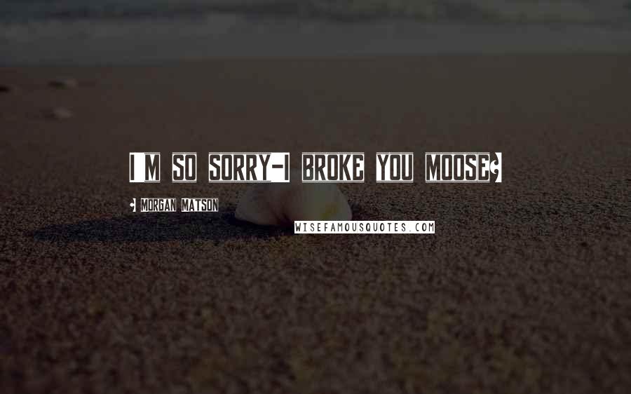 Morgan Matson Quotes: I'm so sorry-I broke you moose?