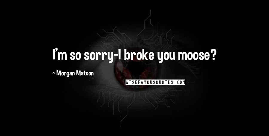 Morgan Matson Quotes: I'm so sorry-I broke you moose?