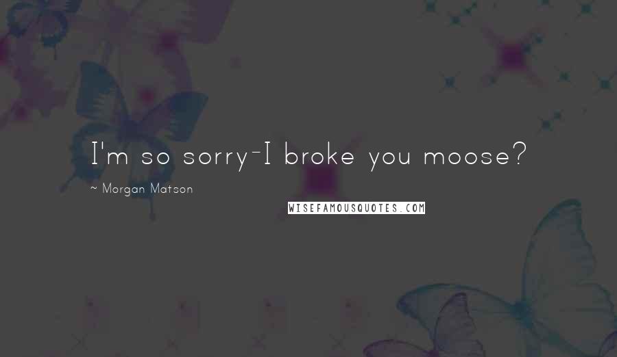 Morgan Matson Quotes: I'm so sorry-I broke you moose?