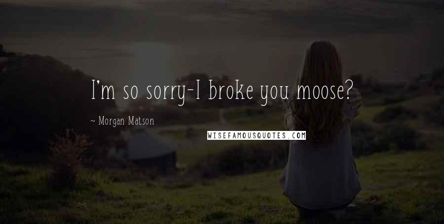 Morgan Matson Quotes: I'm so sorry-I broke you moose?