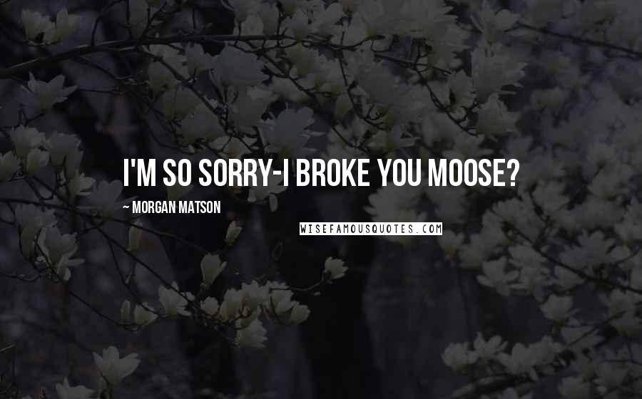 Morgan Matson Quotes: I'm so sorry-I broke you moose?