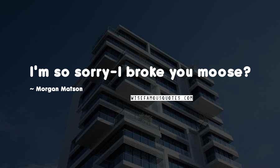 Morgan Matson Quotes: I'm so sorry-I broke you moose?